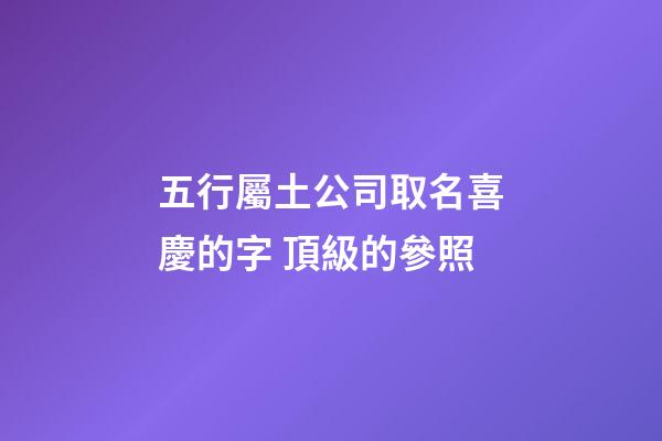 五行屬土公司取名喜慶的字 頂級的參照-第1張-公司起名-玄機派